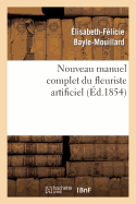 Nouveau Manuel Complet Du Fleuriste Artificiel Ou l'Art d'Imiter Toute Espce de Fleurs...: ; Suivi de l'Art Du Plumassier (Nouvelle dition, Augmente Et Orne de Planches)