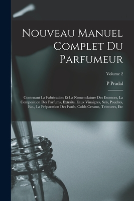 Nouveau Manuel Complet Du Parfumeur: Contenant La Fabrication Et La Nomenclature Des Essences, La Composition Des Parfums, Extraits, Eaux Vinaigres, Sels, Poudres, Etc., La Pr?paration Des Fards, Colds-Creams, Teintures, Etc; Volume 2 - Pradal, P