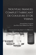 Nouveau Manuel Complet Fabricant de Couleurs Et de Vernis: Contenant Tout Ce Qui a Rapport a Ces Differents Arts