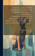 Nouveau Manuel de Medecine Veterinaire Homoeopathique Ou Traitement Homoeopathique Des Maladies Du Cheval, Du Boeuf, de La Brebis, Du Porc, de La Chevre Et Du Chien, ......