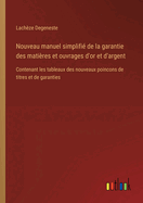 Nouveau manuel simplifi de la garantie des matires et ouvrages d'or et d'argent: Contenant les tableaux des nouveaux poincons de titres et de garanties