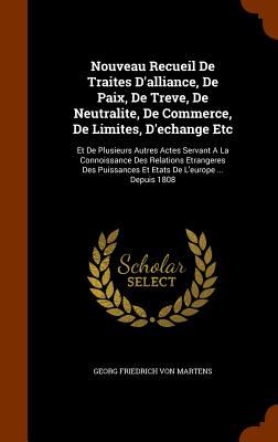 Nouveau Recueil De Traites D'alliance, De Paix, De Treve, De Neutralite, De Commerce, De Limites, D'echange Etc: Et De Plusieurs Autres Actes Servant A La Connoissance Des Relations Etrangeres Des Puissances Et Etats De L'europe ... Depuis 1808 - Georg Friedrich Von Martens (Creator)