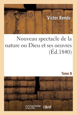 Nouveau Spectacle de la Nature Ou Dieu Et Ses Oeuvres. Tome 8 - Rendu, Victor, and Rendu, Ambroise