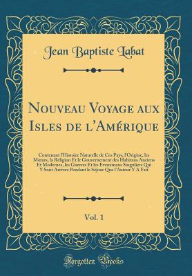 Nouveau Voyage Aux Isles de l'Amrique, Vol. 1: Contenant l'Histoire Naturelle de Ces Pays, l'Origine, Les Moeurs, La Religion Et Le Gouvernement Des Habitans Anciens Et Modernes, Les Guerres Et Les Evenemens Singuliers Qui Y Sont Arrivez Pendant Le Sj - Labat, Jean Baptiste