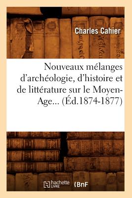 Nouveaux Mlanges d'Archologie, d'Histoire Et de Littrature Sur Le Moyen-Age (d.1874-1877) - Cahier, Charles