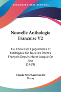 Nouvelle Anthologie Francoise V2: Ou Choix Des Epigrammes Et Madrigaux De Tous Les Poetes Francois Depuis Marot Jusqu'a Ce Jour (1769)