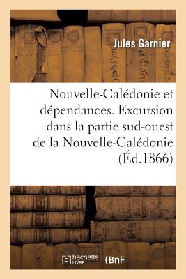 Nouvelle-Cal?donie Et D?pendances. Excursion Dans La Partie Sud-Ouest de la Nouvelle-Cal?donie: , Faite En Mars 1866 - Garnier, Jules