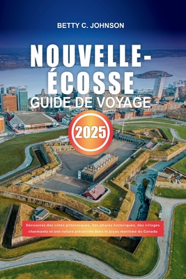 Nouvelle-?cosse Guide de Voyage 2025: D?couvrez des c?tes pittoresques, des phares historiques, des villages charmants et une nature pr?serv?e dans le joyau maritime du Canada - Johnson, Betty C