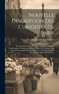 Nouvelle Description Des Curiosites de Paris: Contenant L'Histoire Et La Description de Tous Les Etablissemens, Monumens, Edifices Anciens Et Nouveaux, Les Anecdotes Auxquelles Ils Ont Donne Lieu, Enfin Les Details de Tous Les Objets D'Utilite Et...