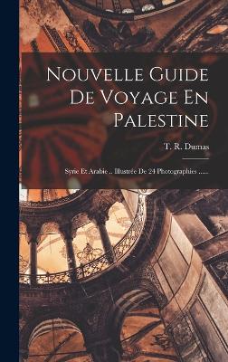 Nouvelle Guide De Voyage En Palestine: Syrie Et Arabie .. Illustre De 24 Photographies ...... - Dumas, T R