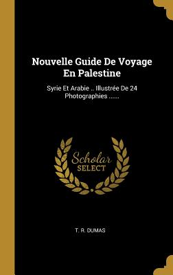 Nouvelle Guide de Voyage En Palestine: Syrie Et Arabie .. Illustree de 24 Photographies ...... - Dumas, T R