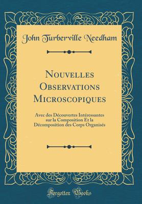 Nouvelles Observations Microscopiques: Avec Des D?couvertes Int?ressantes Sur La Composition Et La D?composition Des Corps Organis?s (Classic Reprint) - Needham, John Turberville