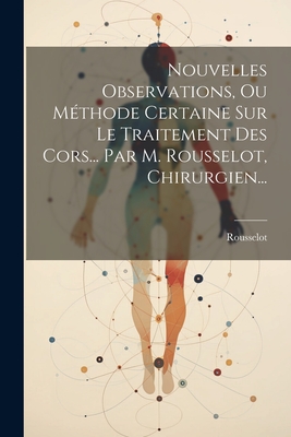 Nouvelles Observations, Ou M?thode Certaine Sur Le Traitement Des Cors... Par M. Rousselot, Chirurgien... - Rousselot (Creator)