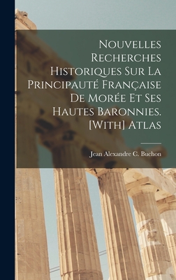 Nouvelles Recherches Historiques Sur La Principaut Franaise De More Et Ses Hautes Baronnies. [With] Atlas - Buchon, Jean Alexandre C