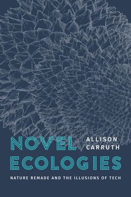 Novel Ecologies: Nature Remade and the Illusions of Tech - Carruth, Allison, Professor