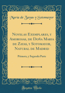 Novelas Exemplares, Y Amorosas, de Doa Maria de Zayas, Y Sotomayor, Natural de Madrid: Primera, Y Segunda Parte (Classic Reprint)