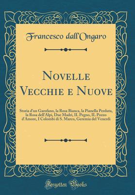 Novelle Vecchie E Nuove: Storia d'Un Garofano, La Rosa Bianca, La Pianella Perduta, La Rosa Dell'alpi, Due Madri, Il Pegno, Il Pozzo d'Amore, I Colombi Di S. Marco, Geremia del Venerdi (Classic Reprint) - Dall'ongaro, Francesco