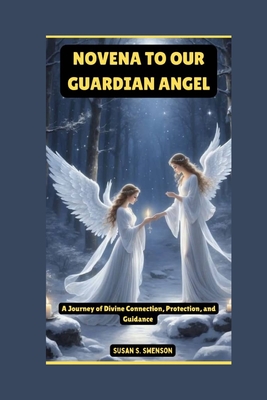 Novena to Our Guardian Angel: A Journey of Divine Connection, Protection, and Guidance - S Swenson, Susan