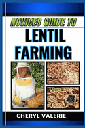 Novices Guide to Lentil Farming: From Seed To Harvest, The Beginners Manual To Cultivating, Thriving And Achieving Success In Lentil Farming