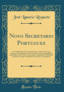 Novo Secretario Portuguez: Ou Codigo Epistolar Contendo Regras E Advertencias Para Escrever Com Elegancia Toda a Sorte de Cartas, Acompanhadas de Modelos Sobre Todos OS Assumptos, Extrahidos DOS Melhores Escriptores Antigos E Modernos, Nacionaes E Estrang