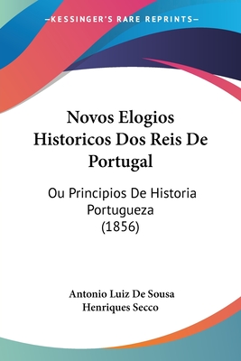 Novos Elogios Historicos DOS Reis de Portugal: Ou Principios de Historia Portugueza (1856) - Secco, Antonio Luiz De Sousa Henriques