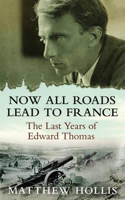 Now All Roads Lead to France: The Last Years of Edward Thomas - Hollis, Matthew