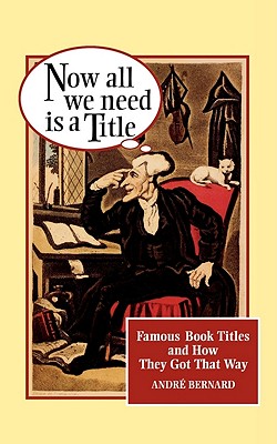 Now All We Need Is a Title: Famous Book Titles and How They Got That Way - Bernard, Andre