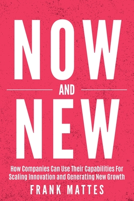 NOW and NEW: How Companies Can Use Their Capabilities For Scaling Innovation and Generating New Growth - Mattes, Frank