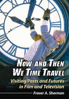 Now and Then We Time Travel: Visiting Pasts and Futures in Film and Television - Sherman, Fraser A