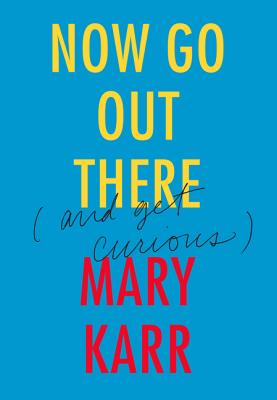 Now Go Out There: (And Get Curious) - Karr, Mary