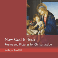Now God Is Flesh: Poems and Pictures for Christmastide