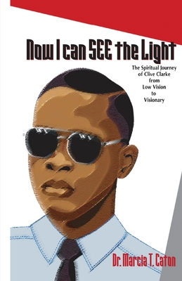 Now I Can SEE The Light: The Spiritual Journey of Clive Clarke From Low Vision To Visionary - Caton, Marcia Theresa