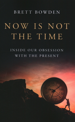 Now Is Not the Time: Inside Our Obsession with the Present - Bowden, Brett