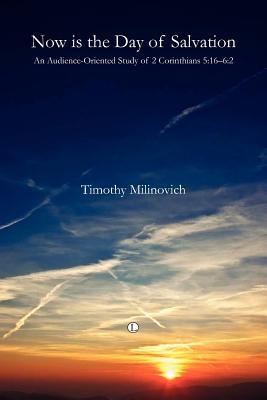 Now Is the Day of Salvation: An Audience-Oriented Study of 2 Corinthians 5:16-6:2 - Milinovich, Timothy