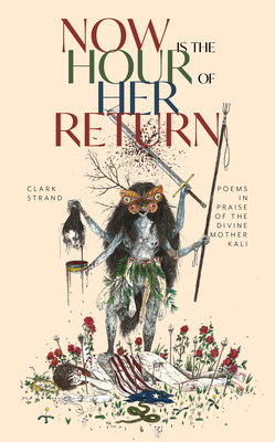 Now Is the Hour of Her Return: Poems in Praise of the Divine Mother Kali - Strand, Clark