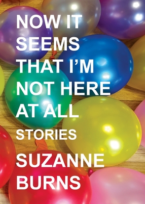 Now It Seems That I'm Not Here at All: Stories - Burns, Suzanne