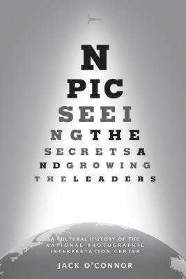 Npic: Seeing the Secrets and Growing the Leaders: A Cultural History of the National Photographic Interpretation Center - Ford Jr, Carl W (Foreword by), and O'Connor, Jack