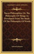 Nuces Philosophice Or, The Philosophy Of Things As Developed From The Study Of The Philosophy Of Words