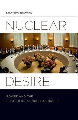 Nuclear Desire: Power and the Postcolonial Nuclear Order - Biswas, Shampa