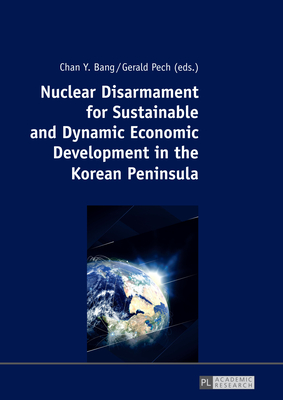 Nuclear Disarmament for Sustainable and Dynamic Economic Development in the Korean Peninsula: Prospects for a Peaceful Settlement - Bang, Chan Y. (Editor), and Pech, Gerald (Editor)