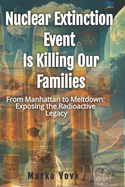 Nuclear Extinction Event Is Killing Our Families: From Manhattan to Meltdown: Exposing the Radioactive Legacy