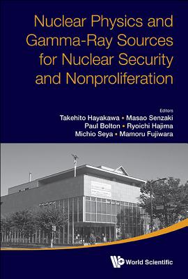 Nuclear Physics and Gamma-Ray Sources for Nuclear Security and Nonproliferation - Proceedings of the International Symposium - Hayakawa, Takehito (Editor), and Hajima, Ryoichi (Editor), and Seya, Michio (Editor)