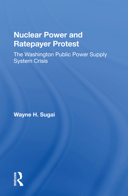 Nuclear Power and Ratepayer Protest: The Washington Public Power Supply System Crisis - Sugai, Wayne H