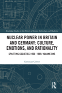 Nuclear Power in Britain and Germany: Culture, Emotions, and Rationality: Splitting Societies 1956--1989. Volume One