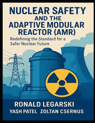 Nuclear Safety and the Adaptive Modular Reactor (AMR): Redefining the Standard for a Safer Nuclear Future - Patel, Yash, and Csernus, Zoltan, and Legarski, Ronald