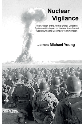 Nuclear Vigilance: The Creation of the Atomic Energy Detection System and its Impact on Nuclear Arms Control Goals During the Eisenhower Administration - Young, James Michael