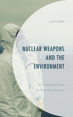 Nuclear Weapons and the Environment: An Ecological Case for Non-proliferation - Perry, John