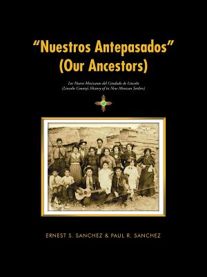 "Nuestros Antepasados" (Our Ancestors): Los Nuevo Mexicanos del Condado de Lincoln (Lincoln County's History of its New Mexican Settlers) - Sanchez, Ernest S, and Sanchez, Paul R