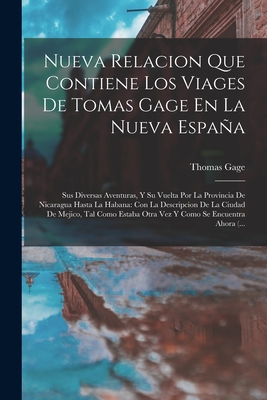 Nueva Relacion Que Contiene Los Viages de Tomas Gage En La Nueva Espaa: Sus Diversas Aventuras, Y Su Vuelta Por La Provincia de Nicaragua Hasta La Habana: Con La Descripcion de la Ciudad de Mejico, Tal Como Estaba Otra Vez Y Como Se Encuentra Ahora (... - Gage, Thomas