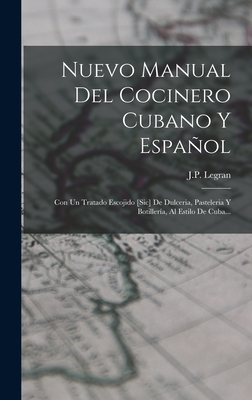 Nuevo Manual del Cocinero Cubano y Espanol: Con Un Tratado Escojido [Sic] de Dulceria, Pasteleria y Botilleria, Al Estilo de Cuba... - Legran, J P